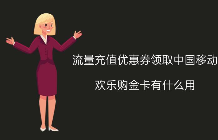 流量充值优惠券领取中国移动 欢乐购金卡有什么用？